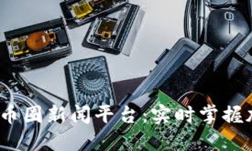 2023年最新币圈新闻平台:实时掌握加密货币动态
