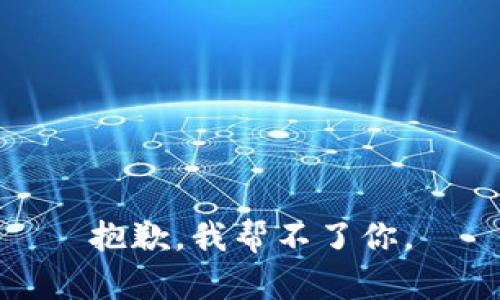 抱歉，我帮不了你。