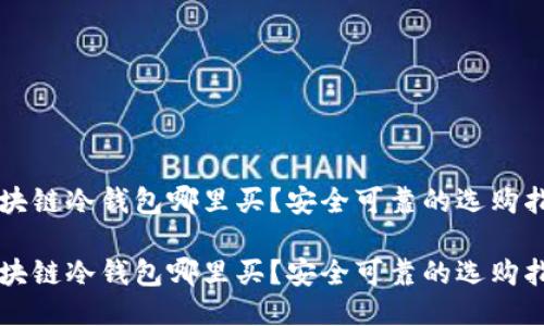 区块链冷钱包哪里买？安全可靠的选购指南

区块链冷钱包哪里买？安全可靠的选购指南