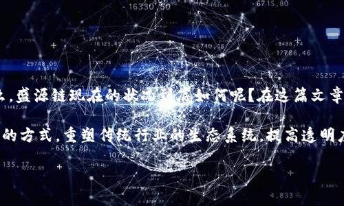 ### 盛源链现状详解

盛源链是近年来迅速崛起的一家区块链项目，因其独特的技术特点和广泛的应用场景而备受关注。那么，盛源链现在的状况到底如何呢？在这篇文章中，我们将深入探讨盛源链的现状、技术、市场表现等多个方面，为读者提供全面而详实的分析。

盛源链，也就是“Shengyuan Chain”，是一个基于区块链技术的分布式平台。它的目标是通过去中心化的方式，重塑传统行业的生态系统，提高透明度和效率。盛源链不仅仅是一个技术项目，更是一个理念的传播者，致力于推动经济、社会的可持续发展。

盛源链现状分析：技术创新与市场前景