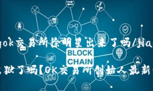 jiaotongok交易所徐明星出来了吗/jiaotong

徐明星出狱了吗？OK交易所创始人最新动态分析