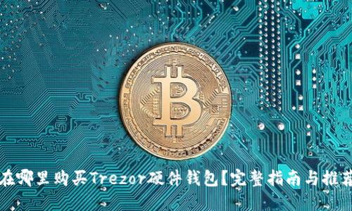 在哪里购买Trezor硬件钱包？完整指南与推荐