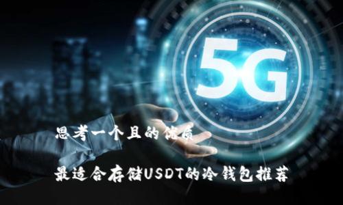 思考一个且的优质

最适合存储USDT的冷钱包推荐