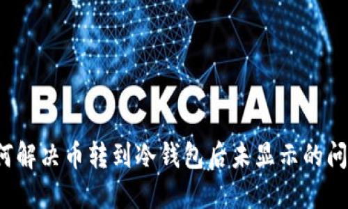 如何解决币转到冷钱包后未显示的问题？