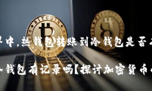 在区块链世界中，热钱包转账到冷钱包是否有记录？

热钱包转到冷钱包有记录吗？探讨加密货币的安全与隐私