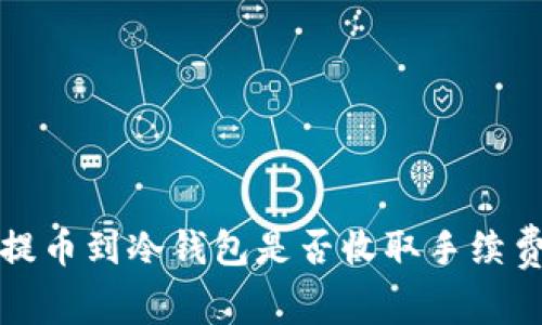 欧意提币到冷钱包是否收取手续费分析