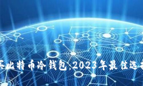 哪里购买比特币冷钱包：2023年最佳选择与推荐